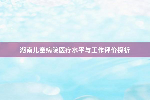 湖南儿童病院医疗水平与工作评价探析