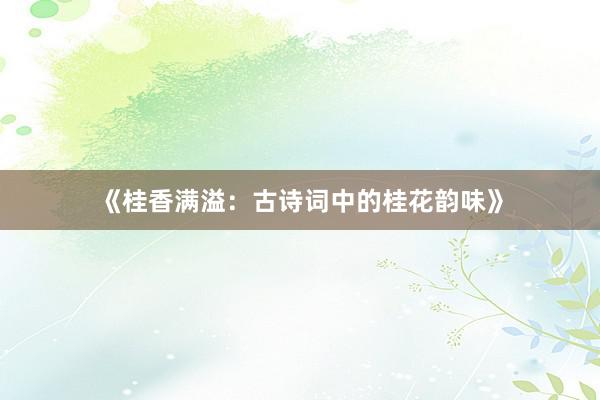 《桂香满溢：古诗词中的桂花韵味》